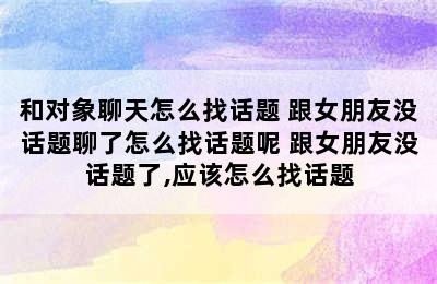 和对象聊天怎么找话题 跟女朋友没话题聊了怎么找话题呢 跟女朋友没话题了,应该怎么找话题